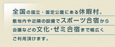 全国の国立・国定公園にある休暇村。敷地内や近隣の設備でスポーツ合宿から会議などの文化・ゼミ合宿まで幅広くご利用頂けます。