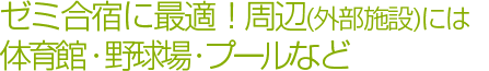 ゼミ合宿に最適!周辺(外部施設)には体育館・野球場・プールなども