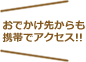 おでかけ先からも携帯でアクセス!!