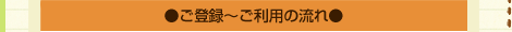●ご登録～ご利用の流れ●