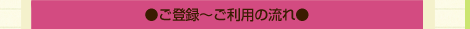 ●ご登録～ご利用の流れ●