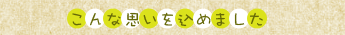 こんな思いを込めました