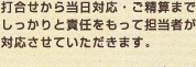 打合せから当日対応・ご精算までしっかりと責任をもって担当者が対応させていただきます。