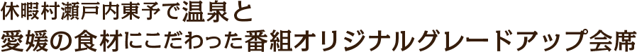 休暇村瀬戸内東予で温泉と愛媛の食材にこだわった番組オリジナルグレードアップ会席