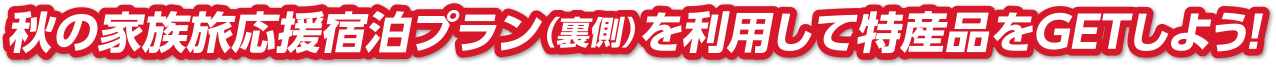 秋の家族旅応援宿泊プラン（裏側）を利用して特産品をGETしよう!