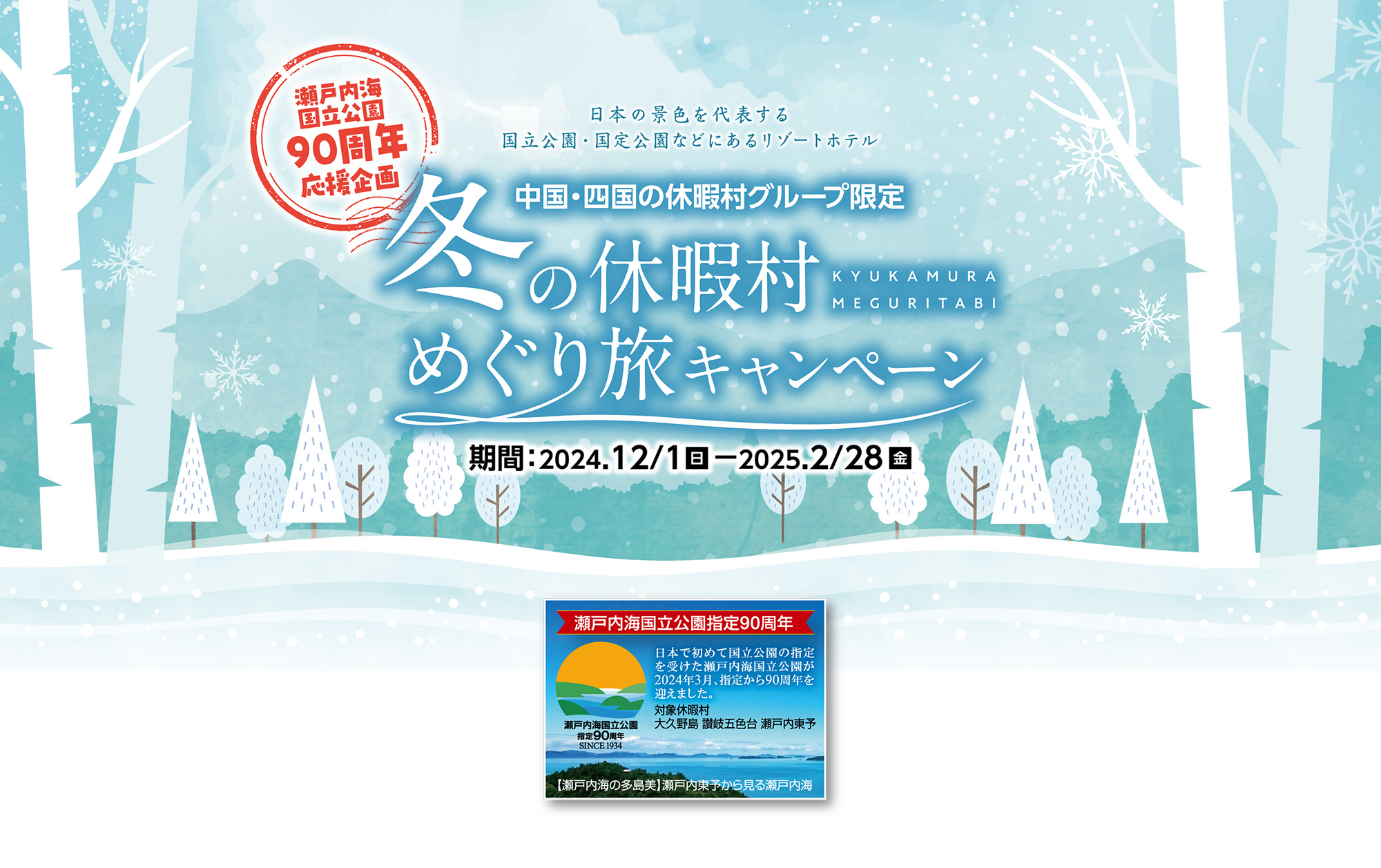 日本の景色を代表する国立公園・国定公園などにあるリゾートホテル 瀬戸内海国立公園90周年応援企画 中国・四国の休暇村グループ限定 冬の休暇村めぐり旅キャンペーン 期間：2024年12月1日（日）〜2025年2月28日（金）日本で初めて国立公園の指定を受けた瀬戸内海国立公園が2024年3月、指定から90周年を迎えました。