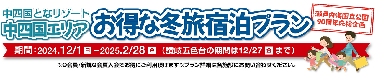 中四国となリゾート中四国エリア お得な冬旅宿泊プラン 瀬戸内海国立公園90周年応援企画 期間：2024年12月1日（日）〜2025年2月28日（金）（讃岐五色台の期間は12月27日（金）まで）※Q会員・新規Q会員入会でお得にご利用頂けます。※プラン詳細は各施設にお問い合わせください。