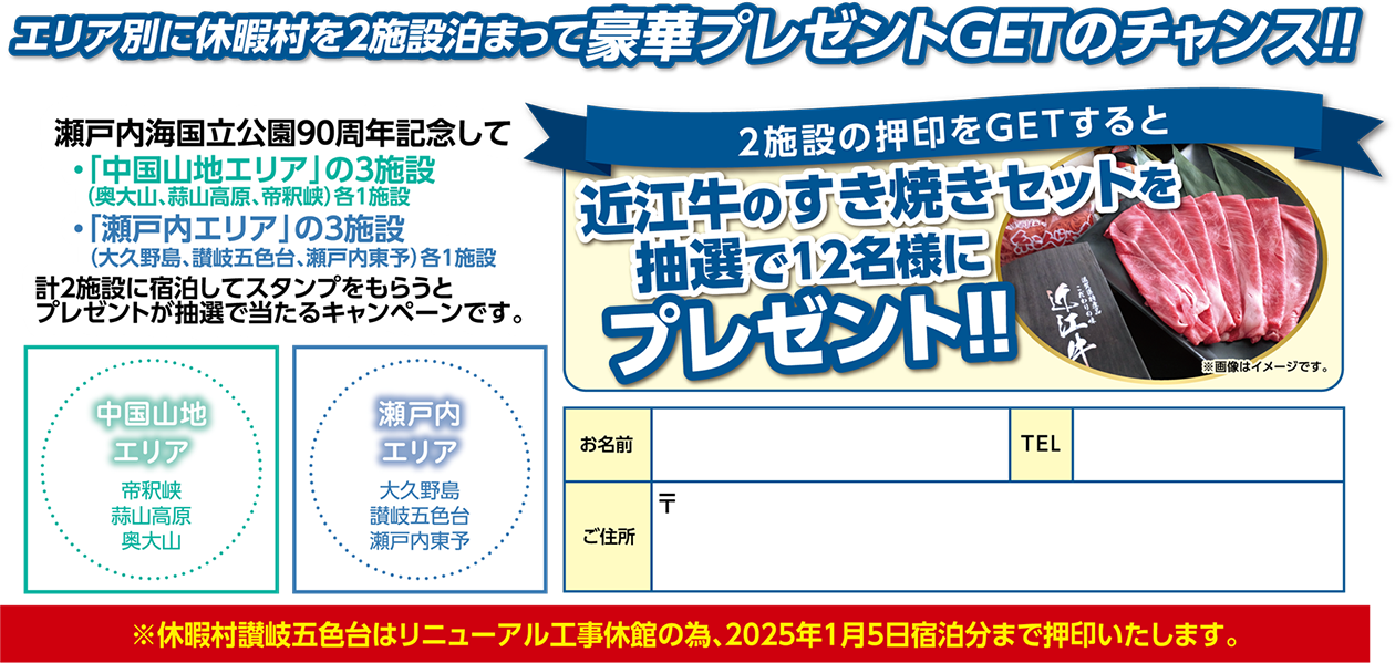 エリア別に休暇村を2施設泊まって豪華プレゼントGETのチャンス！！瀬戸内海国立公園90周年記念して ①「中国山地エリア」の3施設（奥大山、蒜山高原、帝釈峡）各1施設②「瀬戸内エリア」の3施設（大久野島、讃岐五色台、瀬戸内東予）各1施設 計2施設に宿泊してスタンプをもらうとプレゼントが抽選で当たるキャンペーンです。2施設の押印をGETすると、近江牛のすき焼きセットを抽選で12名様にプレゼント！！※休暇村讃岐五色台はリニューアル工事休館の為、2025年1月5日宿泊分まで押印いたします。
