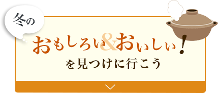 冬のおもしろい&おいしい！を見つけに行こう