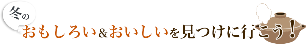 冬のおもしろい&おいしい！を見つけに行こう