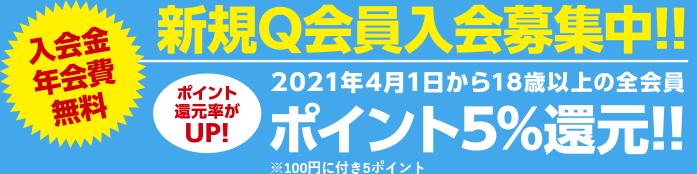 入会金・年会費無料 新規Q会員入会募集中！！ポイント還元率がUP！2021年4月1日から18差異以上の全会員ポイント5%還元！！