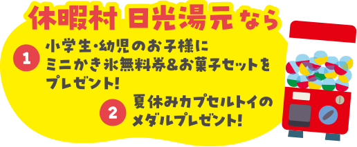 例えば、休暇村日光湯元なら… 特典①小学生・幼児のお子様にミニかき氷無料券＆お菓子セットをプレゼント！　特典②夏休みカプセルトイのメダルプレゼント！