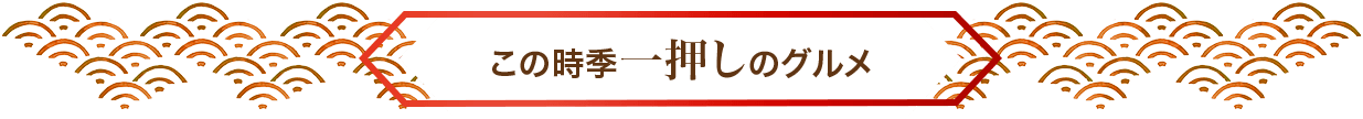 この時季一押しのグルメ