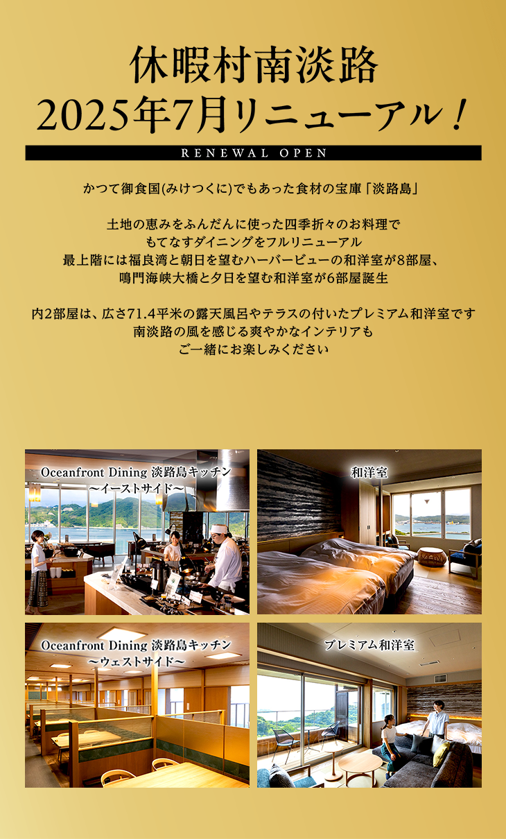 休暇村南淡路 2025年7月リニューアル！ かつて御食国でもあった食材の宝庫「淡路島」。土地の恵みをふんだんに使った四季折々のお料理でもてなすダイニングをフルリニューアル。最上階には福良湾と朝日を望むハーバービューの和洋室が8部屋、鳴門海峡大橋と夕陽を望む和洋室が6部屋誕生。うち2部屋は、広さ71.4平米の露天風呂やテラスの付いたプレミアム和洋室です。南淡路の風を感じる爽やかなインテリアもご一緒にお楽しみください。