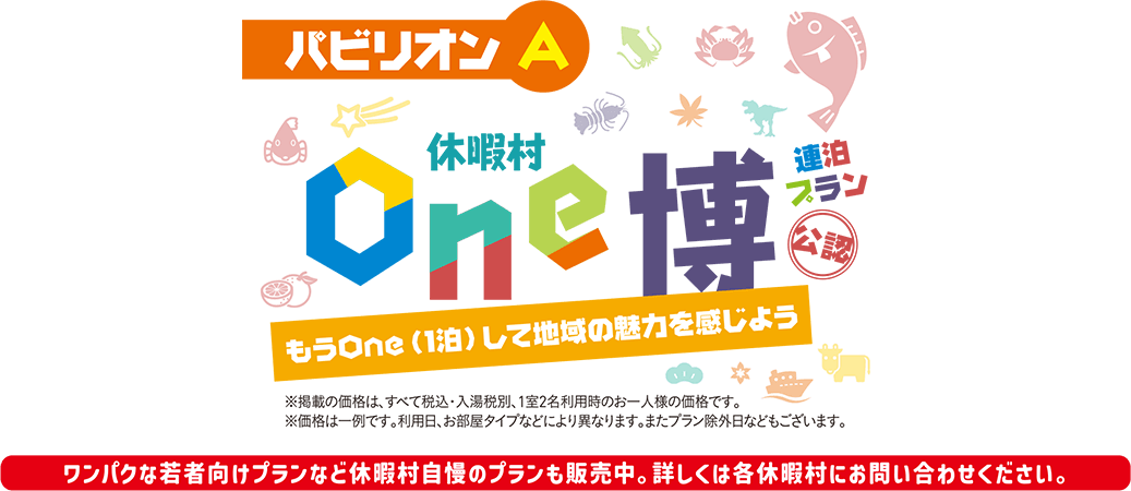 パビリオンA 休暇村One博公認 連泊プラン もうOne（1泊）して地域の魅力を感じよう ※掲載の価格は、すべて税込・入湯税別、１室2名様利用時のお一人様の価格です。※価格は一例です。利用日、お部屋タイプなどにより異なります。またプラン除外日などもございます。 ワンパクな若者向けプランなど休暇村自慢のプランも販売中。詳しくは各休暇村にお問い合わせください。