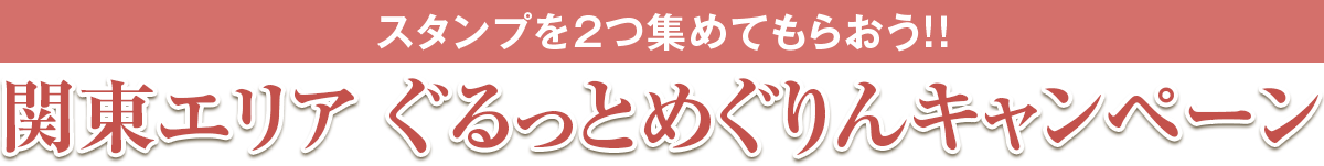 スタンプを２つ集めてもらおう！！ 関東エリア ぐるっとめぐりんキャンペーン