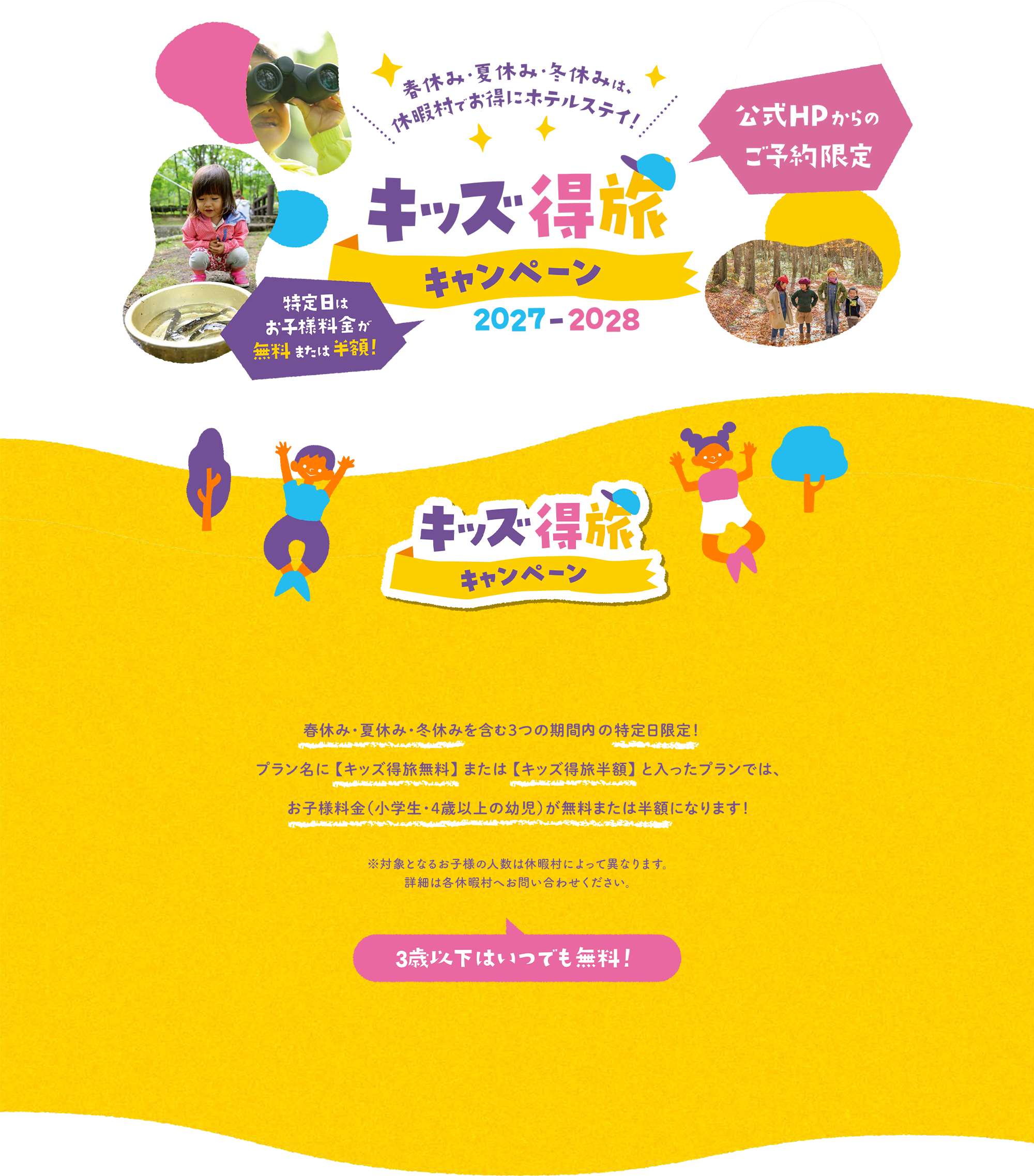 春休み・夏休み・冬休みは、休暇村でお得にホテルステイ！キッズ得旅キャンペーン 2027-2028 特定日はお子様料金が無料または半額！　春休み・夏休み・冬休みを含んだ3つの期間のうち、特定日限定！プラン名に【キッズ得旅無料】または【キッズ得旅半額】と入ったプランでは、お子様料金（小学生・4歳以上の幼児）が無料または半額になります！3歳以下はいつでも無料！