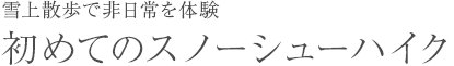 雪上散歩で非日常体験　初めてのスノーシューハイク