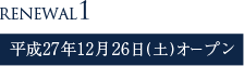 RENEWAL1　平成27年12月26日(土)オープン