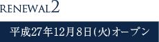 RENEWAL2　平成27年12月8日(土)オープン