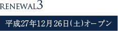 RENEWAL3 平成27年12月26日(土)オープン