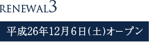 RENEWAL3 平成26年12月6日(土)オープン