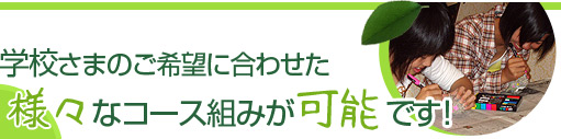 学校さまのご希望に合わせた様々なコース組みが可能です！