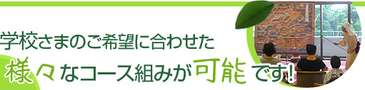 学校さまのご希望に合わせた様々なコース組みが可能です！