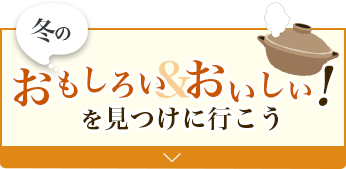 冬のおもしろい&おいしい！を見つけに行こう