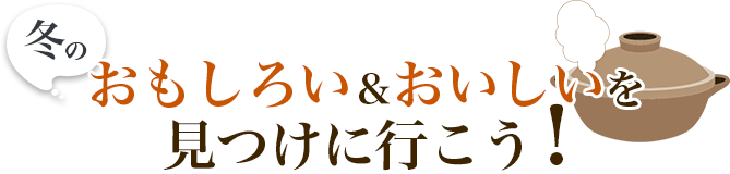 冬のおもしろい&おいしい！を見つけに行こう
