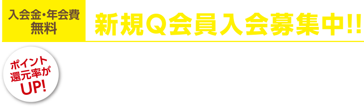 入会金・年会費無料 新規Q会員入会募集中!!ポイント還元率がUP!2021年4月1日から18歳以上の全会員ポイント5%還元!!