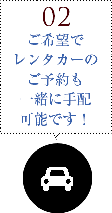 02 ご希望でレンタカーのご予約も一緒に手配可能です！