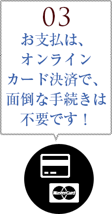 03 お支払は、オンラインカード決済で、面倒な手続きは不要です！