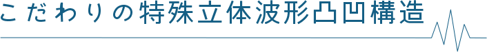 こだわりの特殊立体波形凸凹構造