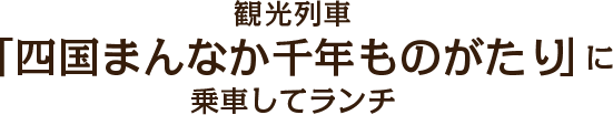 観光列車「四国まんなか千年ものがたり」に乗車してランチ