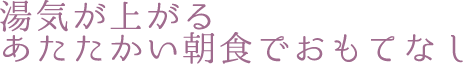湯気が上がる あたたかい朝食でおもてなし