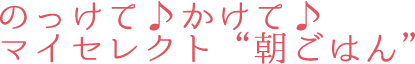 のっけて♪かけて♪マイセレクト“朝ごはん”