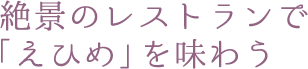 絶景のレストランで「えひめ」を味わう