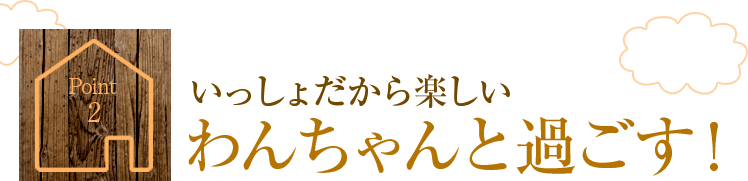 Point2.いっしょだから楽しい わんちゃんと過ごす！
