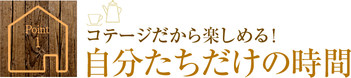Point1.自分たちだけの時間　コテージだから楽しめる！