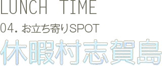 LUNCH TIME 04.お立ち寄りSPOT 休暇村志賀島