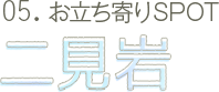05.お立ち寄りSPOT 二見岩