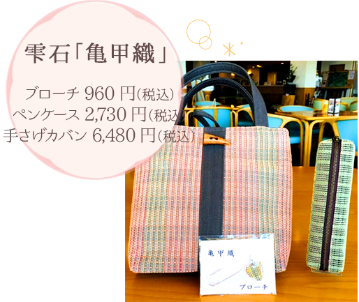 雫石「亀甲織」 ブローチ960円（税込） ペンケース2,730円（税込） 手さげカバン6,480円（税込）