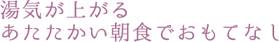湯気が上がる あたたかい朝食でおもてなし