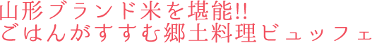 山形ブランド米を堪能!! ごはんがすすむ郷土料理ビュッフェ