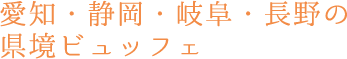 愛知・静岡・岐阜・長野の県境ビュッフェ