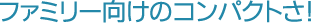 ファミリー向けのコンパクトさ!